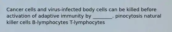 Cancer cells and virus-infected body cells can be killed before activation of adaptive immunity by ________. pinocytosis natural killer cells B-lymphocytes T-lymphocytes