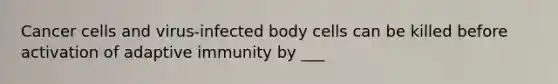 Cancer cells and virus-infected body cells can be killed before activation of adaptive immunity by ___