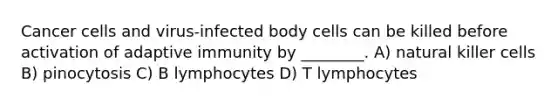 Cancer cells and virus-infected body cells can be killed before activation of adaptive immunity by ________. A) natural killer cells B) pinocytosis C) B lymphocytes D) T lymphocytes