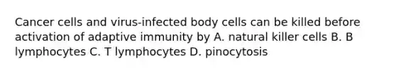 Cancer cells and virus-infected body cells can be killed before activation of adaptive immunity by A. natural killer cells B. B lymphocytes C. T lymphocytes D. pinocytosis