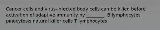 Cancer cells and virus-infected body cells can be killed before activation of adaptive immunity by ________. B lymphocytes pinocytosis natural killer cells T lymphocytes