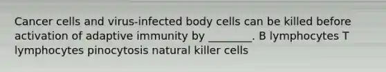 Cancer cells and virus-infected body cells can be killed before activation of adaptive immunity by ________. B lymphocytes T lymphocytes pinocytosis natural killer cells