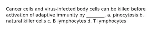 Cancer cells and virus-infected body cells can be killed before activation of adaptive immunity by ________. a. pinocytosis b. natural killer cells c. B lymphocytes d. T lymphocytes