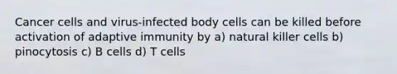 Cancer cells and virus-infected body cells can be killed before activation of adaptive immunity by a) natural killer cells b) pinocytosis c) B cells d) T cells