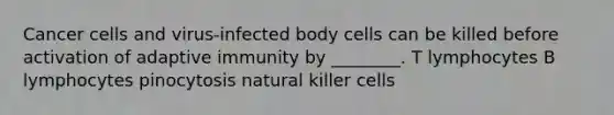 Cancer cells and virus-infected body cells can be killed before activation of adaptive immunity by ________. T lymphocytes B lymphocytes pinocytosis natural killer cells