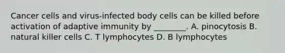 Cancer cells and virus-infected body cells can be killed before activation of adaptive immunity by ________. A. pinocytosis B. natural killer cells C. T lymphocytes D. B lymphocytes