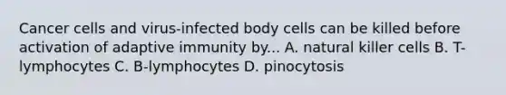 Cancer cells and virus-infected body cells can be killed before activation of adaptive immunity by... A. natural killer cells B. T-lymphocytes C. B-lymphocytes D. pinocytosis