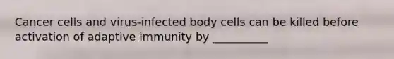 Cancer cells and virus-infected body cells can be killed before activation of adaptive immunity by __________