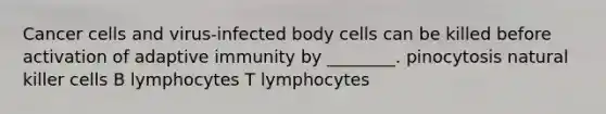 Cancer cells and virus-infected body cells can be killed before activation of adaptive immunity by ________. pinocytosis natural killer cells B lymphocytes T lymphocytes