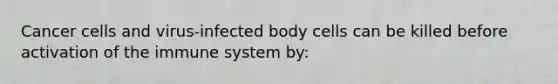 Cancer cells and virus-infected body cells can be killed before activation of the immune system by: