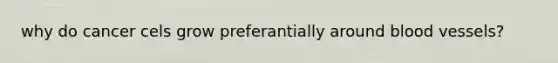 why do cancer cels grow preferantially around blood vessels?
