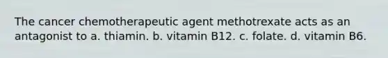 The cancer chemotherapeutic agent methotrexate acts as an antagonist to a. thiamin. b. vitamin B12. c. folate. d. vitamin B6.