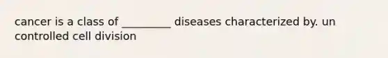 cancer is a class of _________ diseases characterized by. un controlled cell division