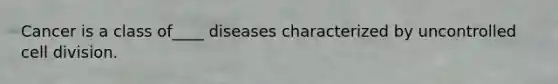 Cancer is a class of____ diseases characterized by uncontrolled cell division.