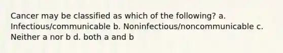 Cancer may be classified as which of the following? a. Infectious/communicable b. Noninfectious/noncommunicable c. Neither a nor b d. both a and b