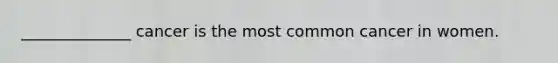 ______________ cancer is the most common cancer in women.