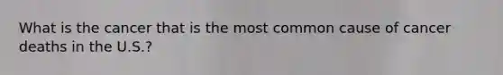 What is the cancer that is the most common cause of cancer deaths in the U.S.?
