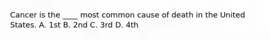 Cancer is the ____ most common cause of death in the United States. A. 1st B. 2nd C. 3rd D. 4th