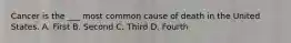 Cancer is the ___ most common cause of death in the United States. A. First B. Second C. Third D. Fourth