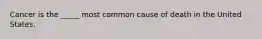 Cancer is the _____ most common cause of death in the United States.