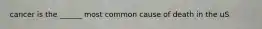 cancer is the ______ most common cause of death in the uS