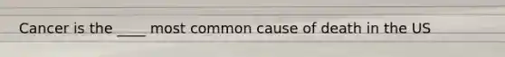 Cancer is the ____ most common cause of death in the US