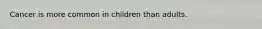 Cancer is more common in children than adults.