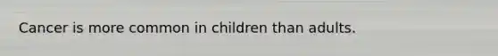 Cancer is more common in children than adults.