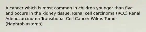 A cancer which is most common in children younger than five and occurs in the kidney tissue. Renal cell carcinoma (RCC) Renal Adenocarcinoma Transitional Cell Cancer Wilms Tumor (Nephroblastoma)