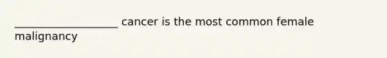 ___________________ cancer is the most common female malignancy