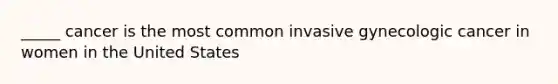 _____ cancer is the most common invasive gynecologic cancer in women in the United States