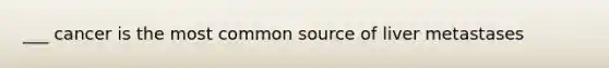 ___ cancer is the most common source of liver metastases