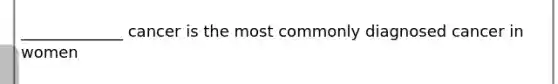 _____________ cancer is the most commonly diagnosed cancer in women