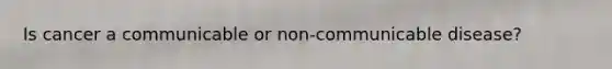 Is cancer a communicable or non-communicable disease?