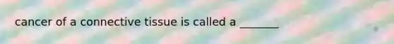 cancer of a connective tissue is called a _______