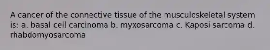 A cancer of the connective tissue of the musculoskeletal system is: a. basal cell carcinoma b. myxosarcoma c. Kaposi sarcoma d. rhabdomyosarcoma