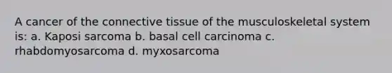 A cancer of the connective tissue of the musculoskeletal system is: a. Kaposi sarcoma b. basal cell carcinoma c. rhabdomyosarcoma d. myxosarcoma