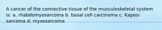 A cancer of the connective tissue of the musculoskeletal system is: a. rhabdomyosarcoma b. basal cell carcinoma c. Kaposi sarcoma d. myxosarcoma