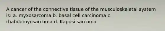 A cancer of the connective tissue of the musculoskeletal system is: a. myxosarcoma b. basal cell carcinoma c. rhabdomyosarcoma d. Kaposi sarcoma