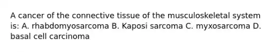 A cancer of the connective tissue of the musculoskeletal system is: A. rhabdomyosarcoma B. Kaposi sarcoma C. myxosarcoma D. basal cell carcinoma