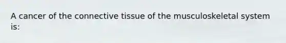 A cancer of the connective tissue of the musculoskeletal system is: