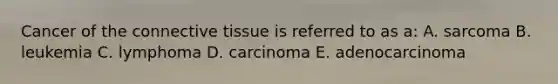 Cancer of the connective tissue is referred to as a: A. sarcoma B. leukemia C. lymphoma D. carcinoma E. adenocarcinoma