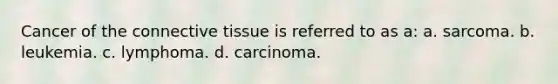 Cancer of the connective tissue is referred to as a: a. sarcoma. b. leukemia. c. lymphoma. d. carcinoma.