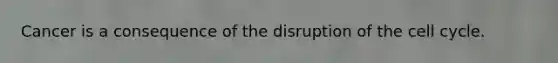 Cancer is a consequence of the disruption of the cell cycle.