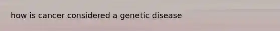 how is cancer considered a genetic disease