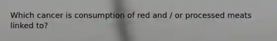 Which cancer is consumption of red and / or processed meats linked to?