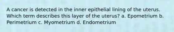 A cancer is detected in the inner epithelial lining of the uterus. Which term describes this layer of the uterus? a. Epometrium b. Perimetrium c. Myometrium d. Endometrium