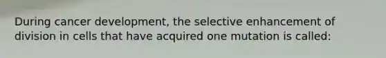 During cancer development, the selective enhancement of division in cells that have acquired one mutation is called: