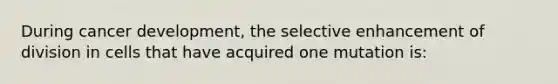 During cancer development, the selective enhancement of division in cells that have acquired one mutation is: