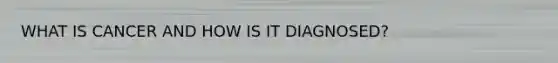 WHAT IS CANCER AND HOW IS IT DIAGNOSED?